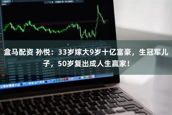 盒马配资 孙悦：33岁嫁大9岁十亿富豪，生冠军儿子，50岁复出成人生赢家！