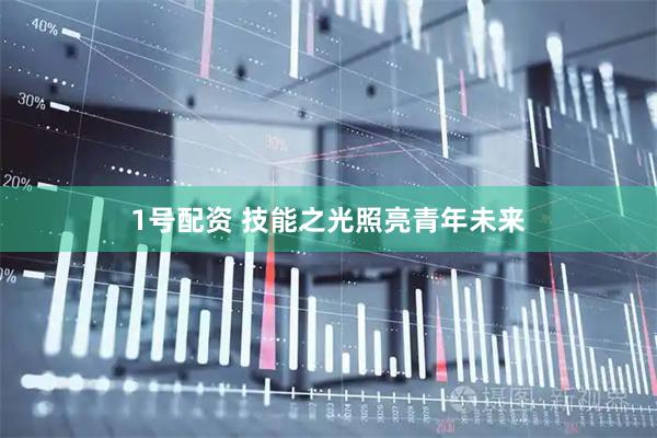 1号配资 技能之光照亮青年未来