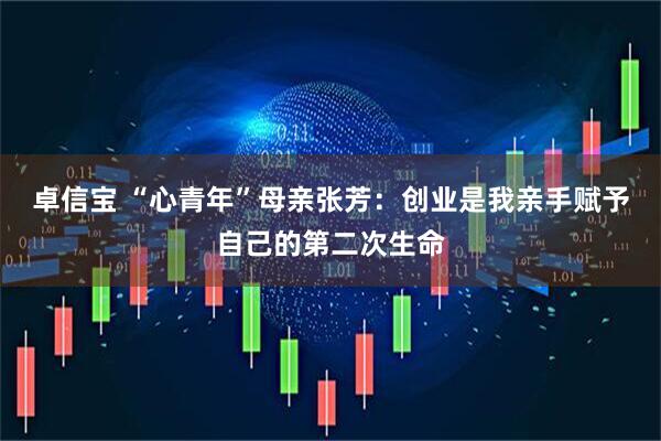 卓信宝 “心青年”母亲张芳：创业是我亲手赋予自己的第二次生命