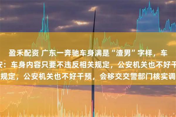 盈禾配资 广东一奔驰车身满是“渣男”字样，车牌号疑为粤P，当地公安：车身内容只要不违反相关规定，公安机关也不好干预，会移交交警部门核实调查