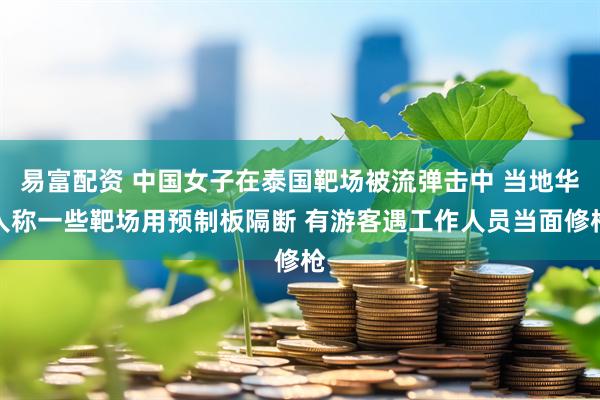 易富配资 中国女子在泰国靶场被流弹击中 当地华人称一些靶场用预制板隔断 有游客遇工作人员当面修枪