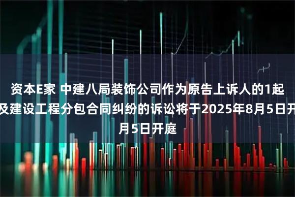 资本E家 中建八局装饰公司作为原告上诉人的1起涉及建设工程分包合同纠纷的诉讼将于2025年8月5日开庭