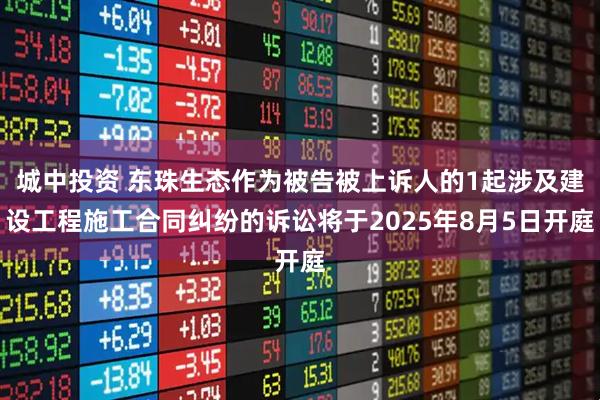 城中投资 东珠生态作为被告被上诉人的1起涉及建设工程施工合同纠纷的诉讼将于2025年8月5日开庭