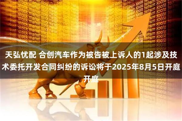 天弘忧配 合创汽车作为被告被上诉人的1起涉及技术委托开发合同纠纷的诉讼将于2025年8月5日开庭