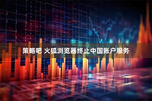 策略吧 火狐浏览器终止中国账户服务