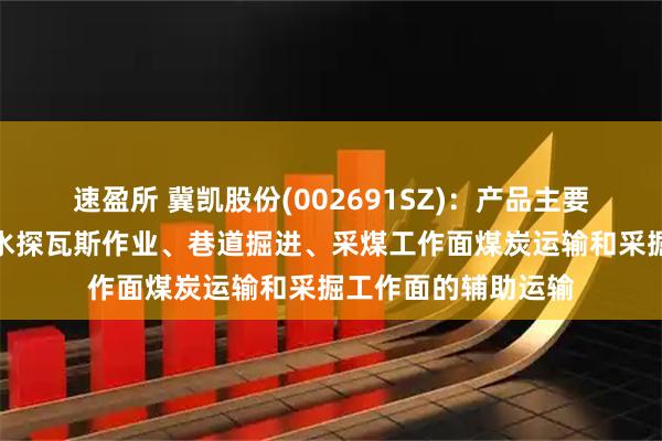 速盈所 冀凯股份(002691SZ)：产品主要用于支护施工、探水探瓦斯作业、巷道掘进、采煤工作面煤炭运输和采掘工作面的辅助运输