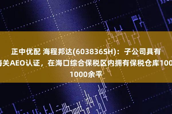 正中优配 海程邦达(603836SH)：子公司具有海口海关AEO认证，在海口综合保税区内拥有保税仓库1000余平