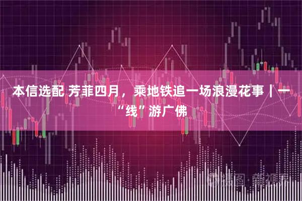 本信选配 芳菲四月，乘地铁追一场浪漫花事｜一“线”游广佛