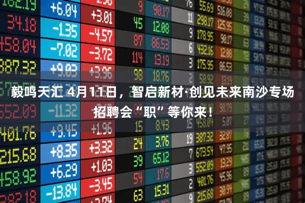 毅鸣天汇 4月11日，智启新材·创见未来南沙专场招聘会“职”等你来！