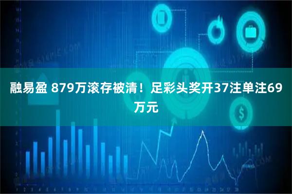 融易盈 879万滚存被清！足彩头奖开37注单注69万元