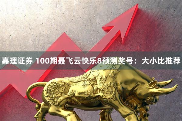嘉理证券 100期聂飞云快乐8预测奖号：大小比推荐