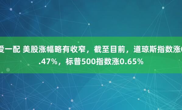 爱一配 美股涨幅略有收窄，截至目前，道琼斯指数涨0.47%，标普500指数涨0.65%