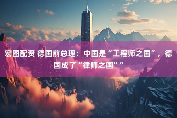 宏图配资 德国前总理：中国是“工程师之国”，德国成了“律师之国””