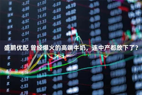 盛鹏优配 曾经爆火的高端牛奶，连中产都放下了？