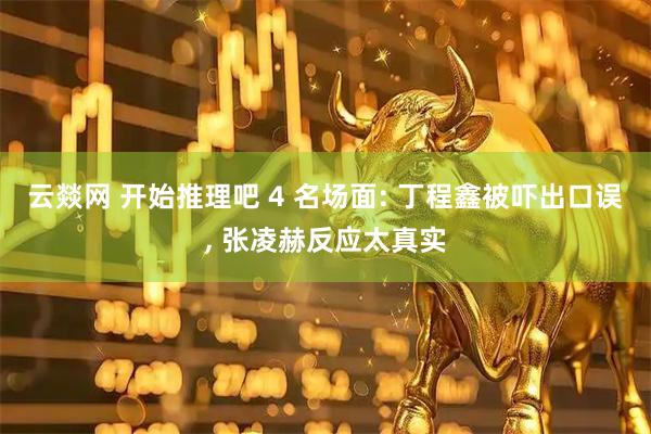 云燚网 开始推理吧 4 名场面: 丁程鑫被吓出口误, 张凌赫反应太真实