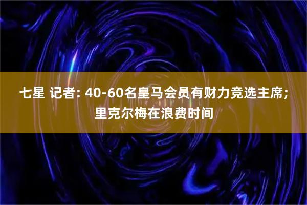 七星 记者: 40-60名皇马会员有财力竞选主席;里克尔梅在浪费时间