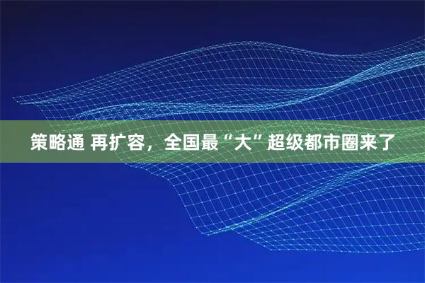 策略通 再扩容，全国最“大”超级都市圈来了