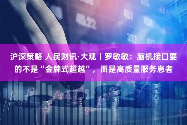 沪深策略 人民财讯·大观丨罗敏敏：脑机接口要的不是“金牌式超越”，而是高质量服务患者