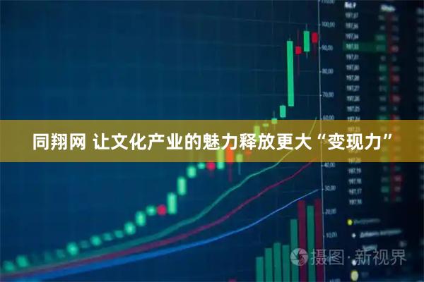 同翔网 让文化产业的魅力释放更大“变现力”