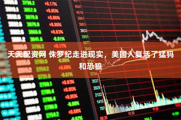 天天配资网 侏罗纪走进现实，美国人复活了猛犸和恐狼