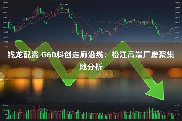 钱龙配资 G60科创走廊沿线:松江高端厂房聚集地分析