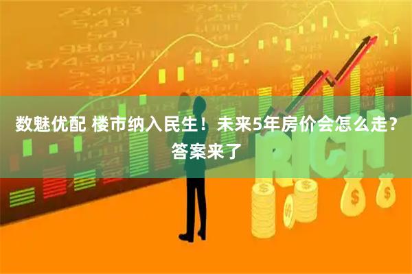 数魅优配 楼市纳入民生！未来5年房价会怎么走？答案来了