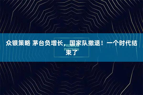 众银策略 茅台负增长，国家队撤退！一个时代结束了